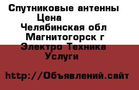 Спутниковые антенны › Цена ­ 1 200 - Челябинская обл., Магнитогорск г. Электро-Техника » Услуги   